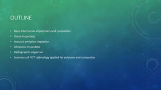 OUTLINE
• Basic information of polymers and composites
• Visual inspection
• Acoustic emission inspection
• Ultrasonic inspection
• Radiographic inspection
• Summary of NDT technology applied for polymers and composites
 