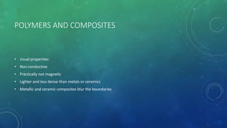 POLYMERS AND COMPOSITES
• Usual properties:
• Non-conductive
• Practically not magnetic
• Lighter and less dense than metals or ceramics
• Metallic and ceramic composites blur the boundaries
 
