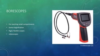 BORESCOPES
• For reaching small compartments
• Some magnification
• Rigid, flexible scopes
• videoscopes
A videoscope [2]
 