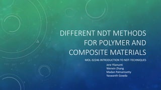 DIFFERENT NDT METHODS
FOR POLYMER AND
COMPOSITE MATERIALS
MOL-32246 INTRODUCTION TO NDT-TECHNIQUES
Jere Ylianunti
Wenxin Zhang
Madan Patnamsetty
Yaswanth Gowda
 