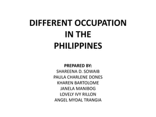 DIFFERENT OCCUPATION
IN THE
PHILIPPINES
PREPARED BY:
SHAREENA D. SOWAIB
PAULA CHARLENE DONES
KHAREN BARTOLOME
JANELA MANIBOG
LOVELY IVY RILLON
ANGEL MYDAL TRANGIA
 
