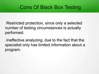 Cons Of Black Box Testing
Restricted protection, since only a selected
number of testing circumstances is actually
performed.
Ineffective analyzing, due to the fact that the
specialist only has limited information about a
program.
 