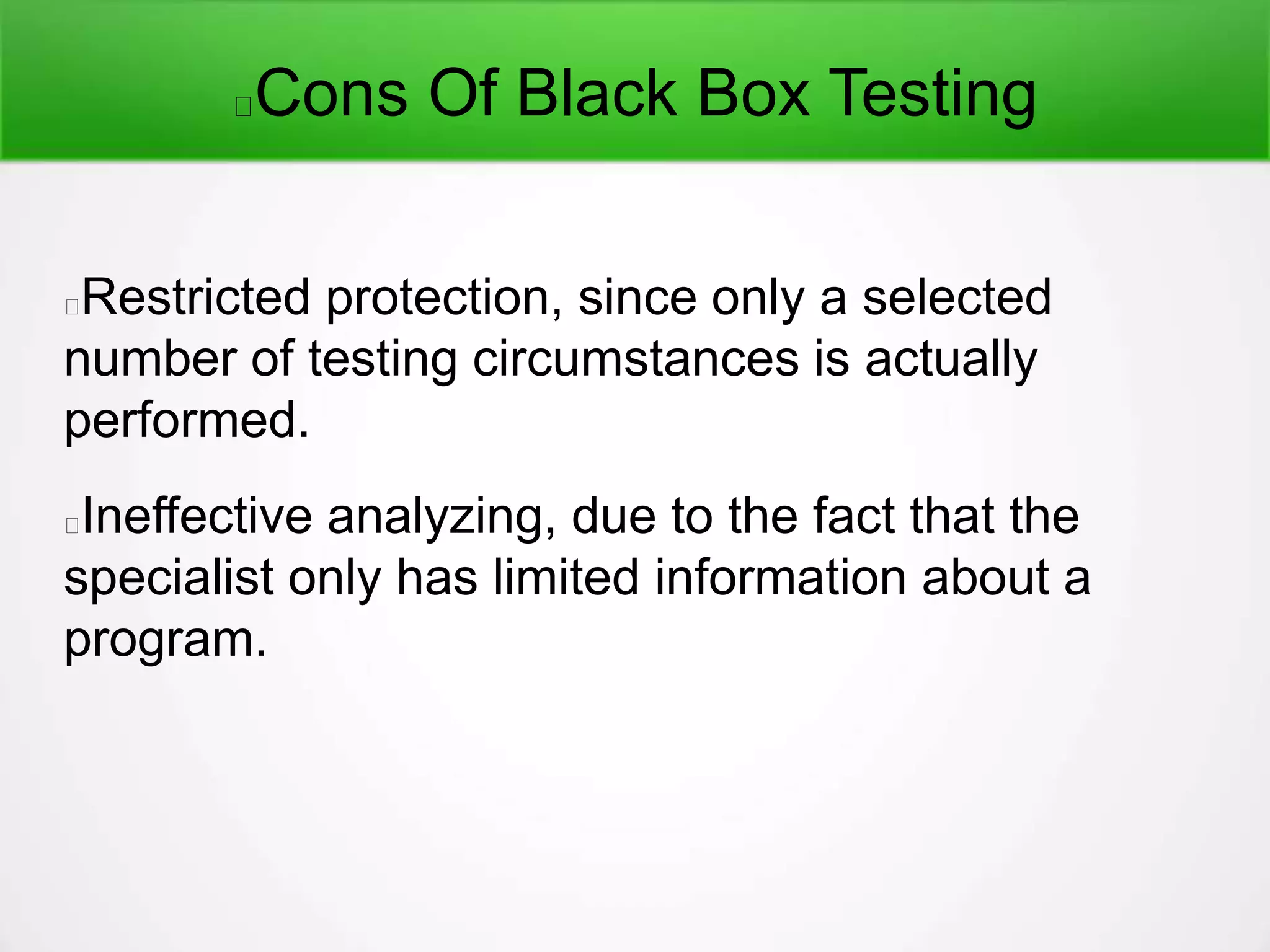 Cons Of Black Box Testing
Restricted protection, since only a selected
number of testing circumstances is actually
performed.
Ineffective analyzing, due to the fact that the
specialist only has limited information about a
program.
 