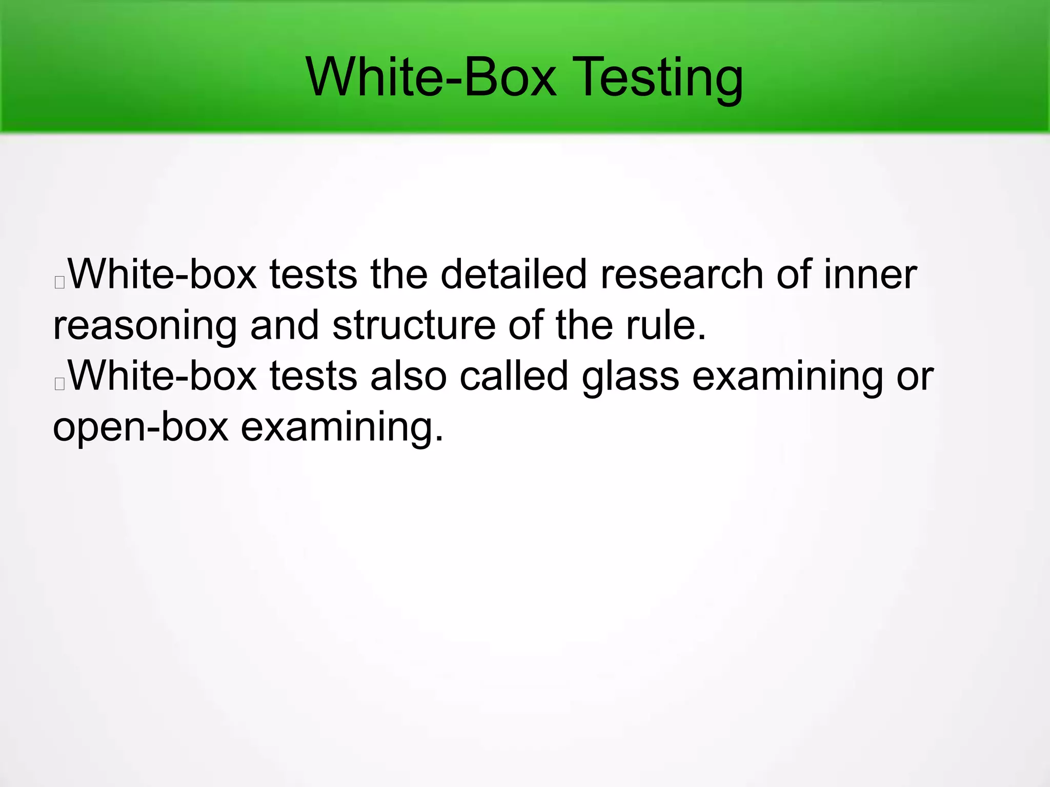 White-Box Testing
White-box tests the detailed research of inner
reasoning and structure of the rule.
White-box tests also called glass examining or
open-box examining.
 