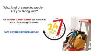 What kind of carpeting problem
are you facing with?
We at Perth Carpet Master can handle all
kinds of carpeting situations.
www.perthcarpetmaster.com.au
 
