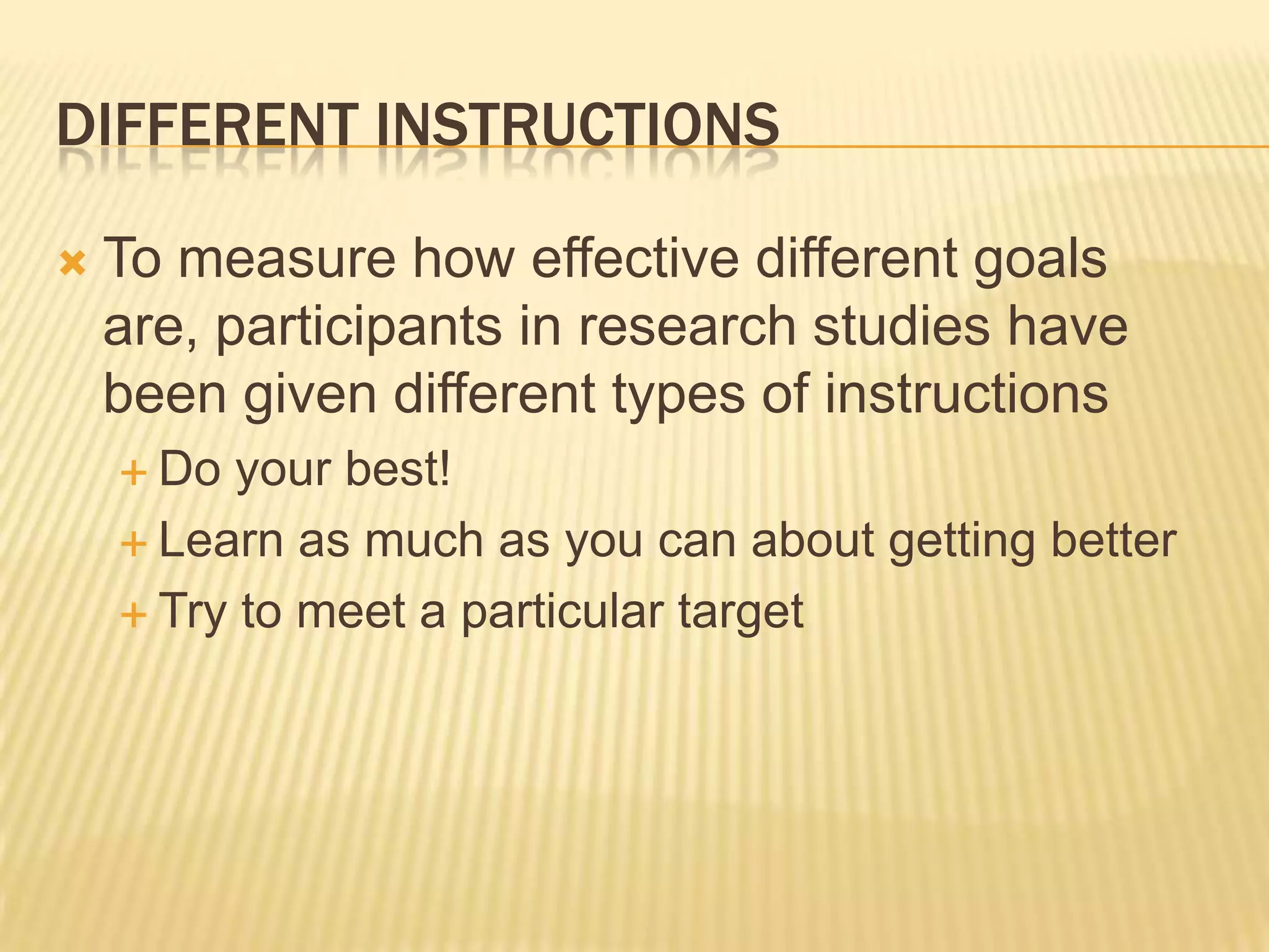 Different Instructions To measure how effective different goals are, participants in research studies have been given different types of instructionsDo your best!Learn as much as you can about getting betterTry to meet a particular target