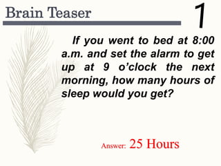 Brain Teaser
If you went to bed at 8:00
a.m. and set the alarm to get
up at 9 o’clock the next
morning, how many hours of
sleep would you get?
Answer: 25 Hours
 