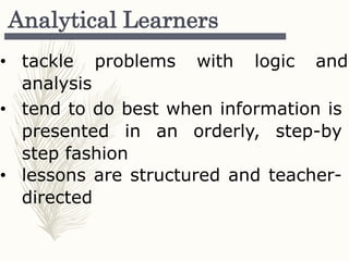 Analytical Learners
• tackle problems with logic and
analysis
• tend to do best when information is
presented in an orderly, step-by
step fashion
• lessons are structured and teacher-
directed
 