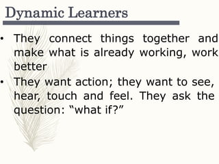 Dynamic Learners
• They connect things together and
make what is already working, work
better
• They want action; they want to see,
hear, touch and feel. They ask the
question: “what if?”
 