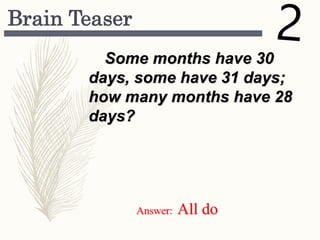 Brain Teaser
Some months have 30
days, some have 31 days;
how many months have 28
days?
Answer: All do
 