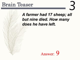 Brain Teaser
A farmer had 17 sheep; all
but nine died. How many
does he have left.
Answer: 9
 