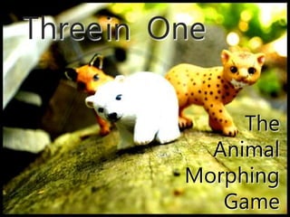 Three One
The
Animal
Morphing
Game
in
 
