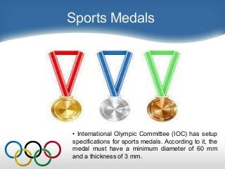 Sports Medals
• International Olympic Committee (IOC) has setup
specifications for sports medals. According to it, the
medal must have a minimum diameter of 60 mm
and a thickness of 3 mm.
 