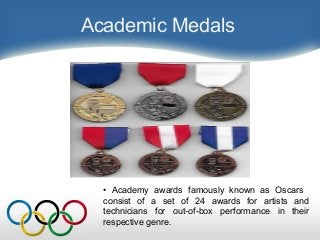 Academic Medals
• Academy awards famously known as Oscars
consist of a set of 24 awards for artists and
technicians for out-of-box performance in their
respective genre.
 