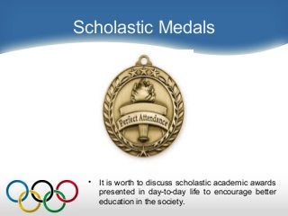 Scholastic Medals
• It is worth to discuss scholastic academic awards
presented in day-to-day life to encourage better
education in the society.
 