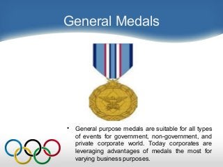 General Medals
• General purpose medals are suitable for all types
of events for government, non-government, and
private corporate world. Today corporates are
leveraging advantages of medals the most for
varying business purposes.
 