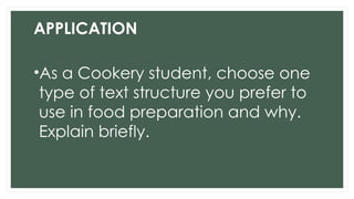 APPLICATION
•As a Cookery student, choose one
type of text structure you prefer to
use in food preparation and why.
Explain briefly.
 