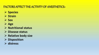 FACTORS AFFECTTHE ACTIVITYOF ANESTHETICS:-
 Species
 Strain
 Sex
 Age
 Nutritional status
 Disease status
 Relative body size
 Disposition
 distress
 