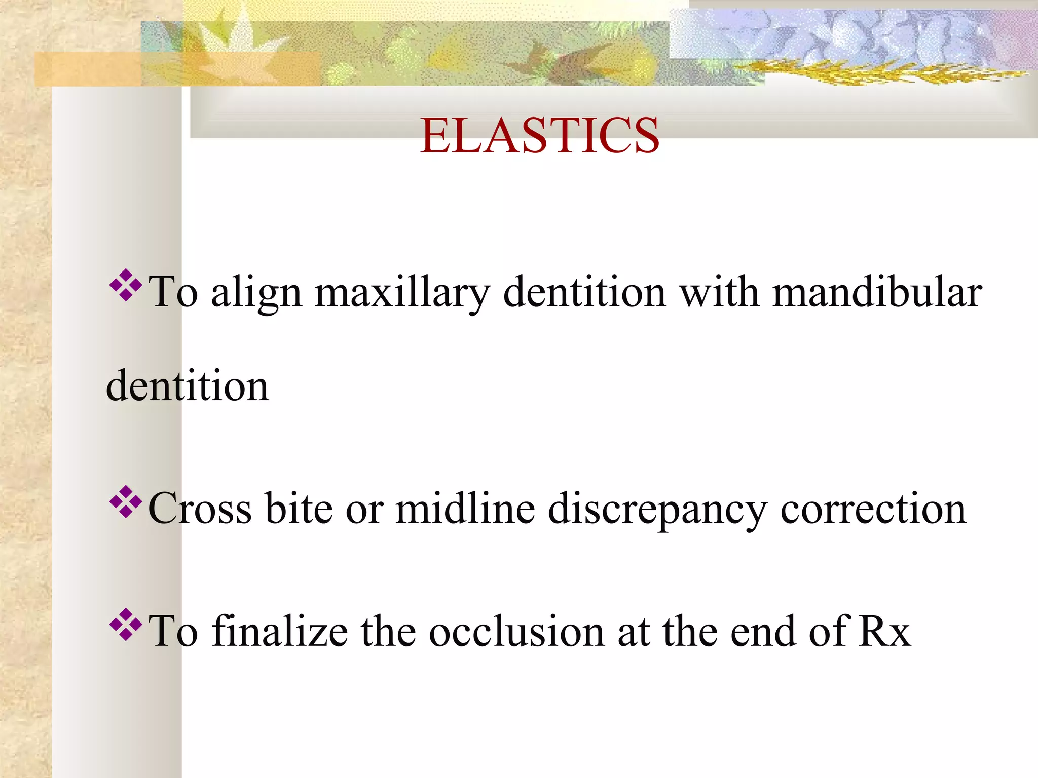 ELASTICS
To align maxillary dentition with mandibular
dentition
Cross bite or midline discrepancy correction
To finalize the occlusion at the end of Rx
 