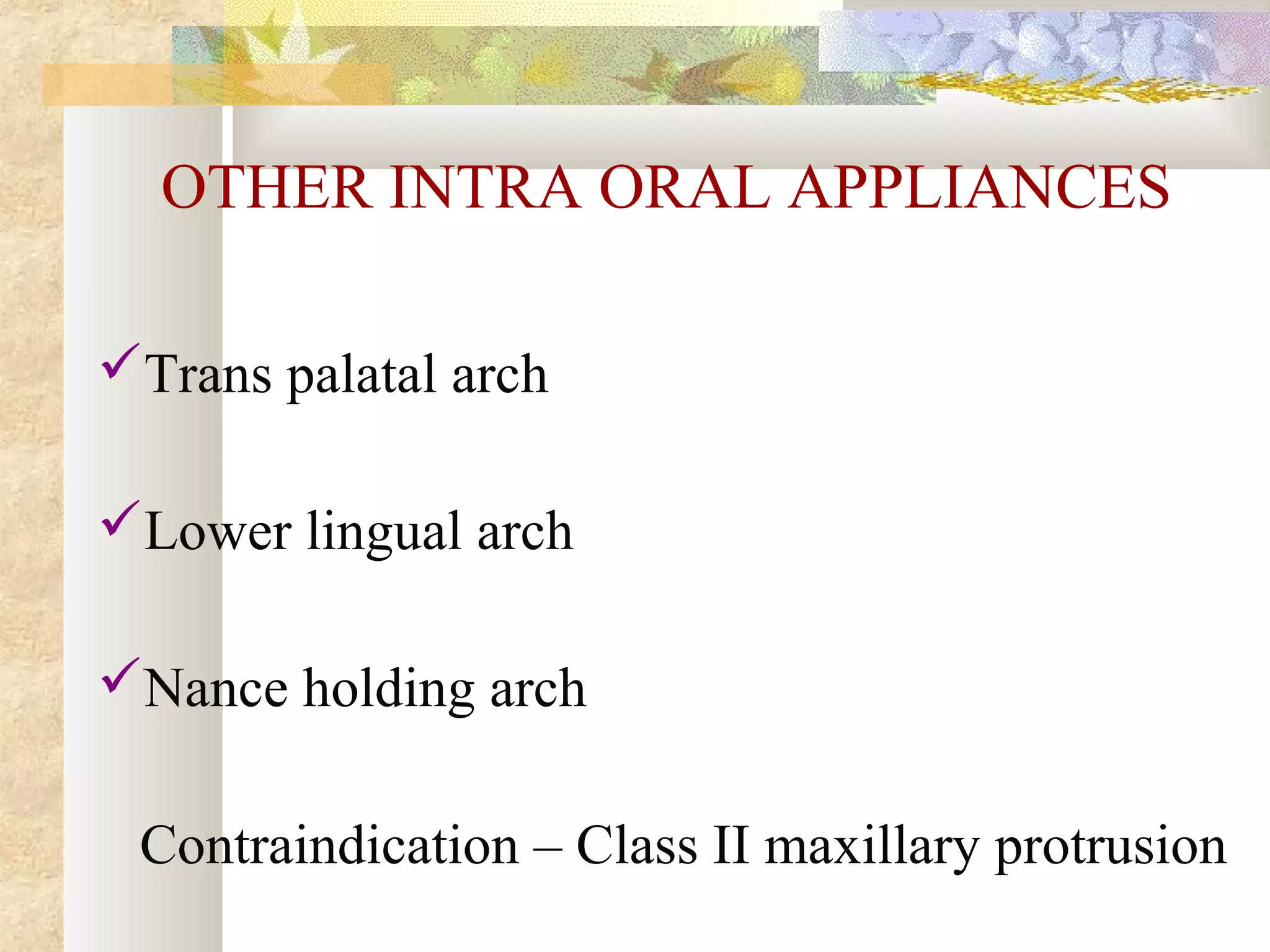 OTHER INTRA ORAL APPLIANCES
Trans palatal arch
Lower lingual arch
Nance holding arch
Contraindication – Class II maxillary protrusion
 