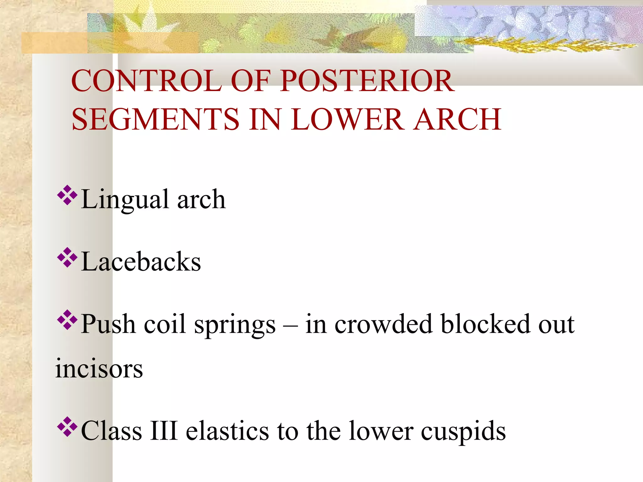 CONTROL OF POSTERIOR
SEGMENTS IN LOWER ARCH
Lingual arch
Lacebacks
Push coil springs – in crowded blocked out
incisors
Class III elastics to the lower cuspids
 