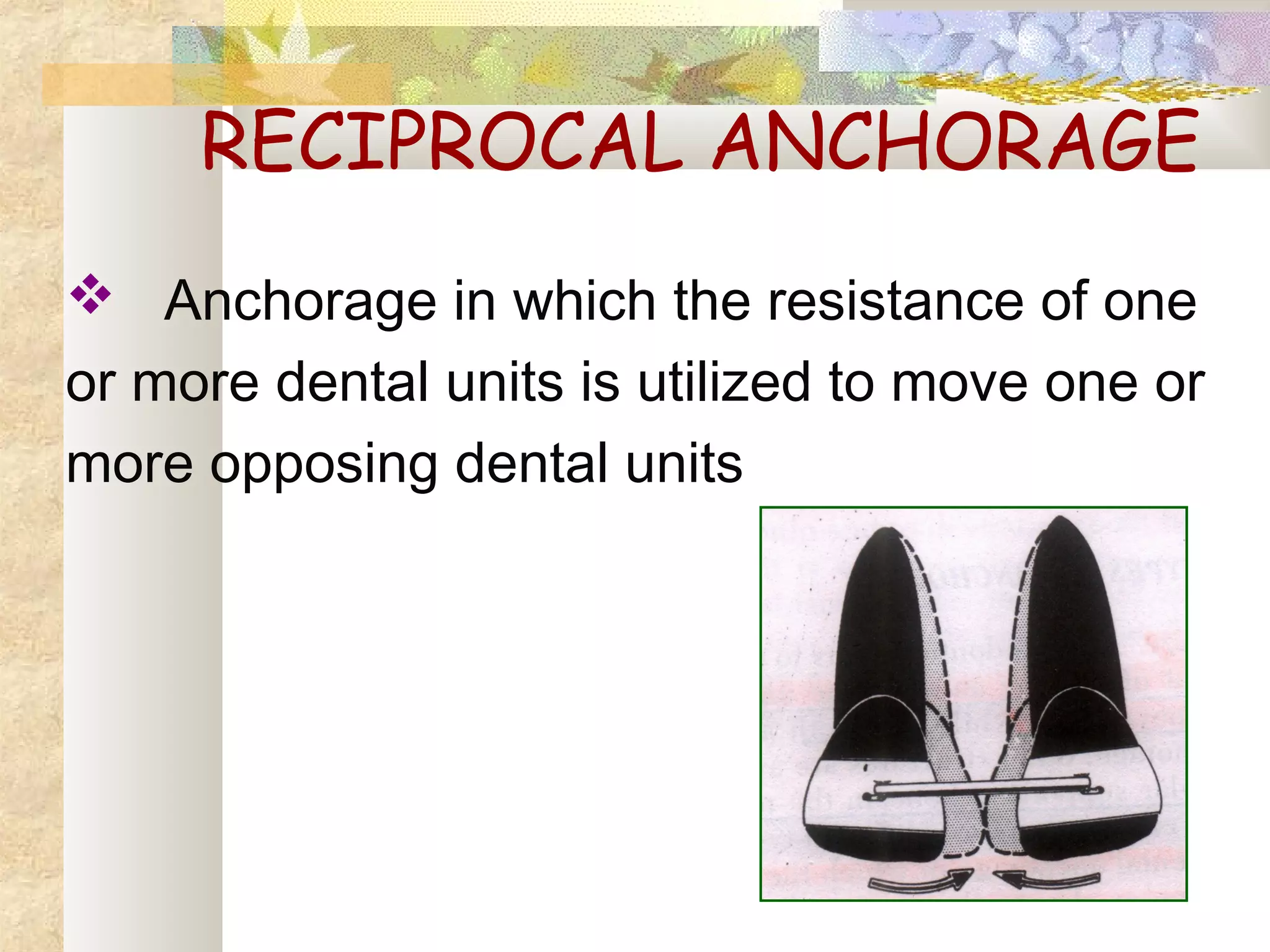 RECIPROCAL ANCHORAGE
 Anchorage in which the resistance of one
or more dental units is utilized to move one or
more opposing dental units
 