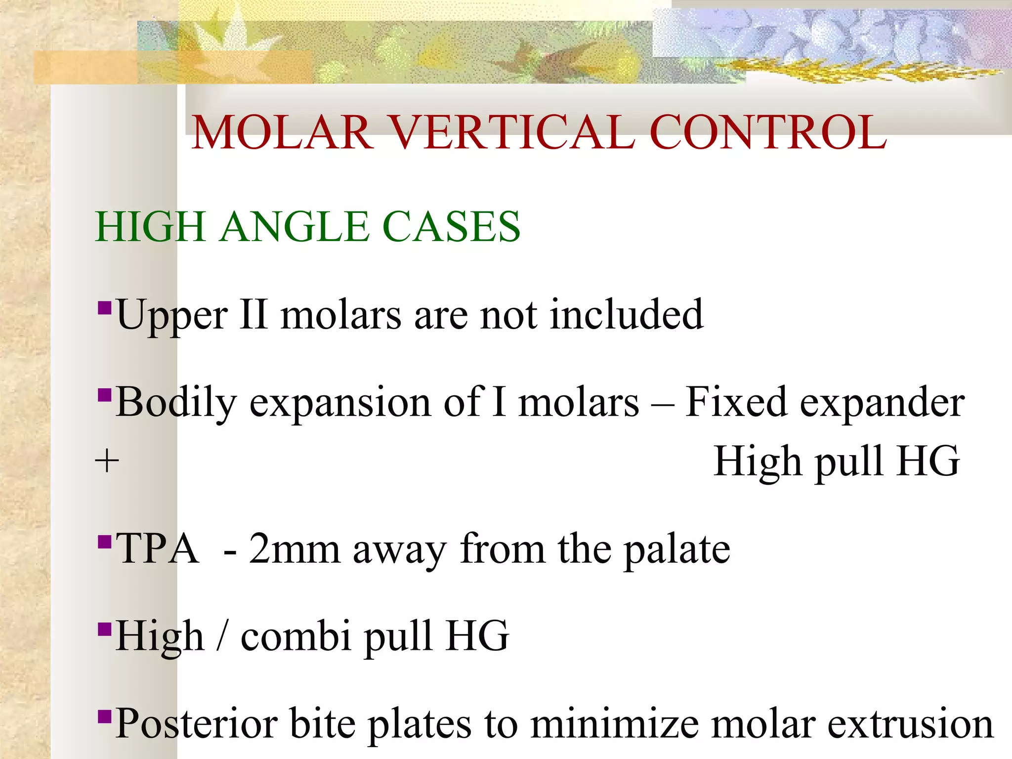 MOLAR VERTICAL CONTROL
HIGH ANGLE CASES
Upper II molars are not included
Bodily expansion of I molars – Fixed expander
+ High pull HG
TPA - 2mm away from the palate
High / combi pull HG
Posterior bite plates to minimize molar extrusion
 