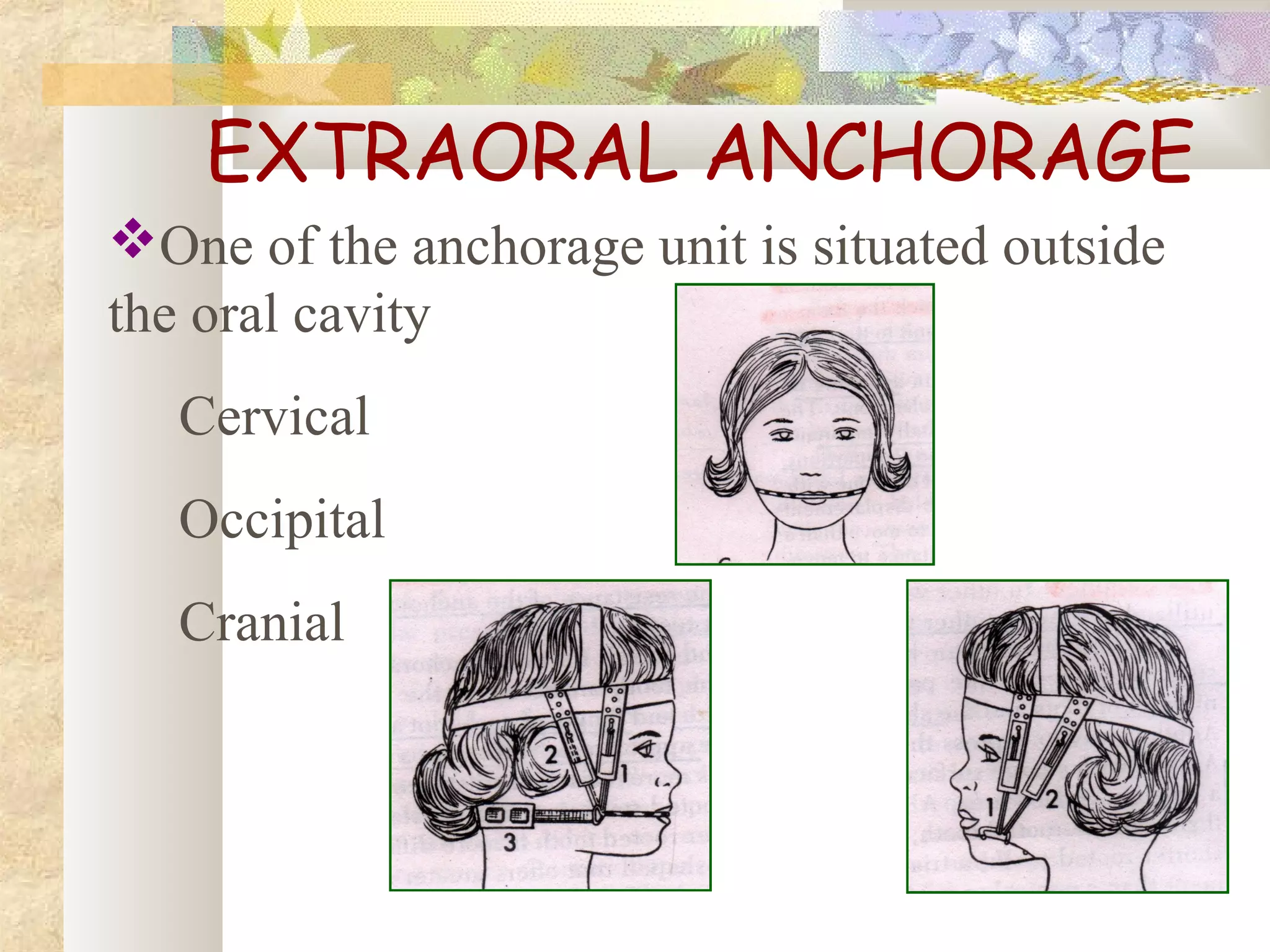 EXTRAORAL ANCHORAGE
One of the anchorage unit is situated outside
the oral cavity
Cervical
Occipital
Cranial
 