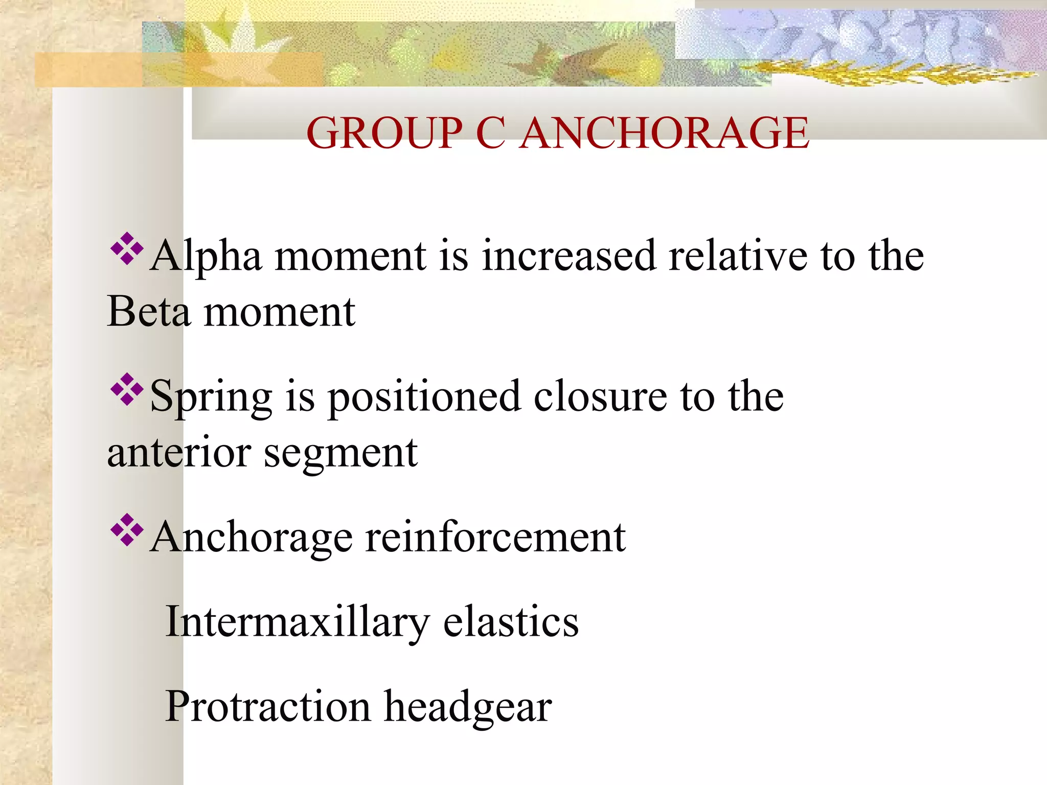 GROUP C ANCHORAGE
Alpha moment is increased relative to the
Beta moment
Spring is positioned closure to the
anterior segment
Anchorage reinforcement
Intermaxillary elastics
Protraction headgear
 