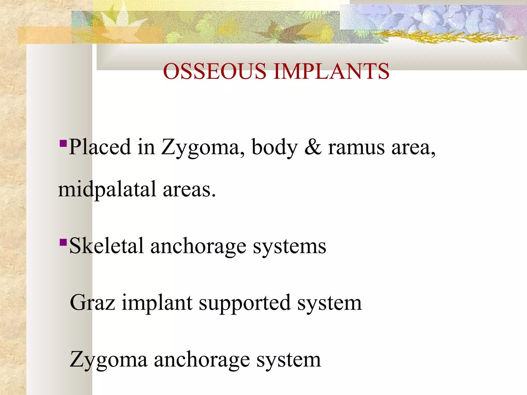 OSSEOUS IMPLANTS
Placed in Zygoma, body & ramus area,
midpalatal areas.
Skeletal anchorage systems
Graz implant supported system
Zygoma anchorage system
 