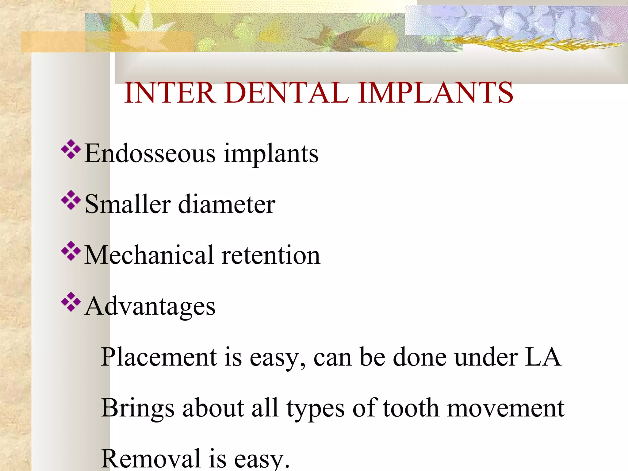 INTER DENTAL IMPLANTS
Endosseous implants
Smaller diameter
Mechanical retention
Advantages
Placement is easy, can be done under LA
Brings about all types of tooth movement
Removal is easy.
 