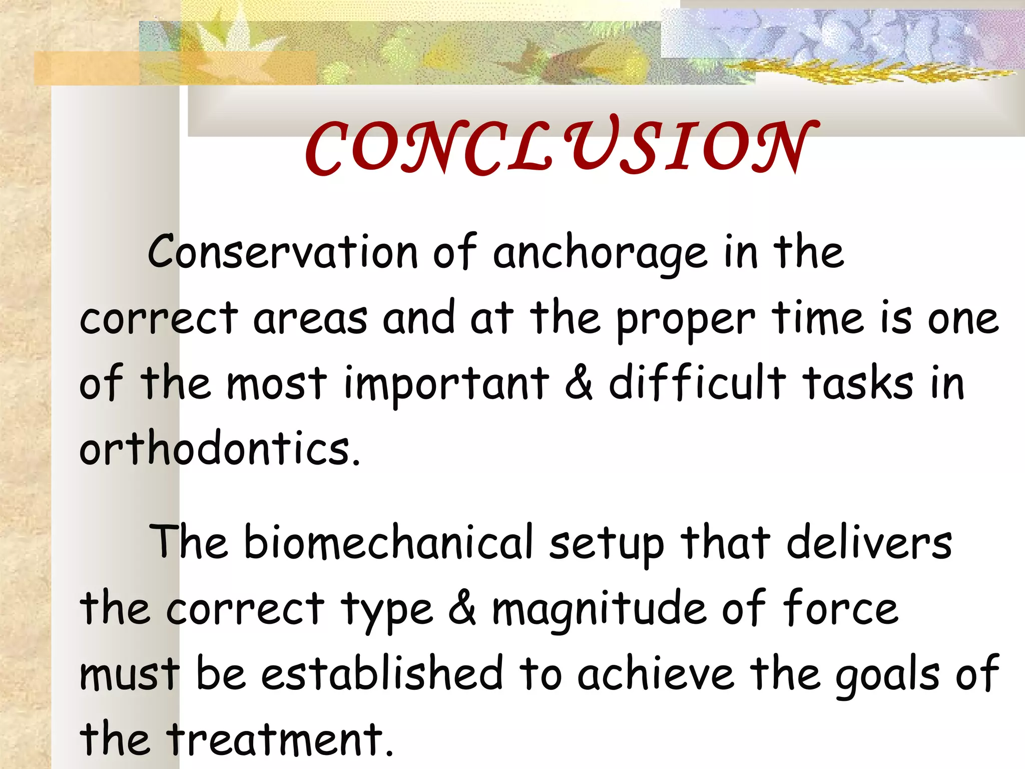 CONCLUSION
Conservation of anchorage in the
correct areas and at the proper time is one
of the most important & difficult tasks in
orthodontics.
The biomechanical setup that delivers
the correct type & magnitude of force
must be established to achieve the goals of
the treatment.
 
