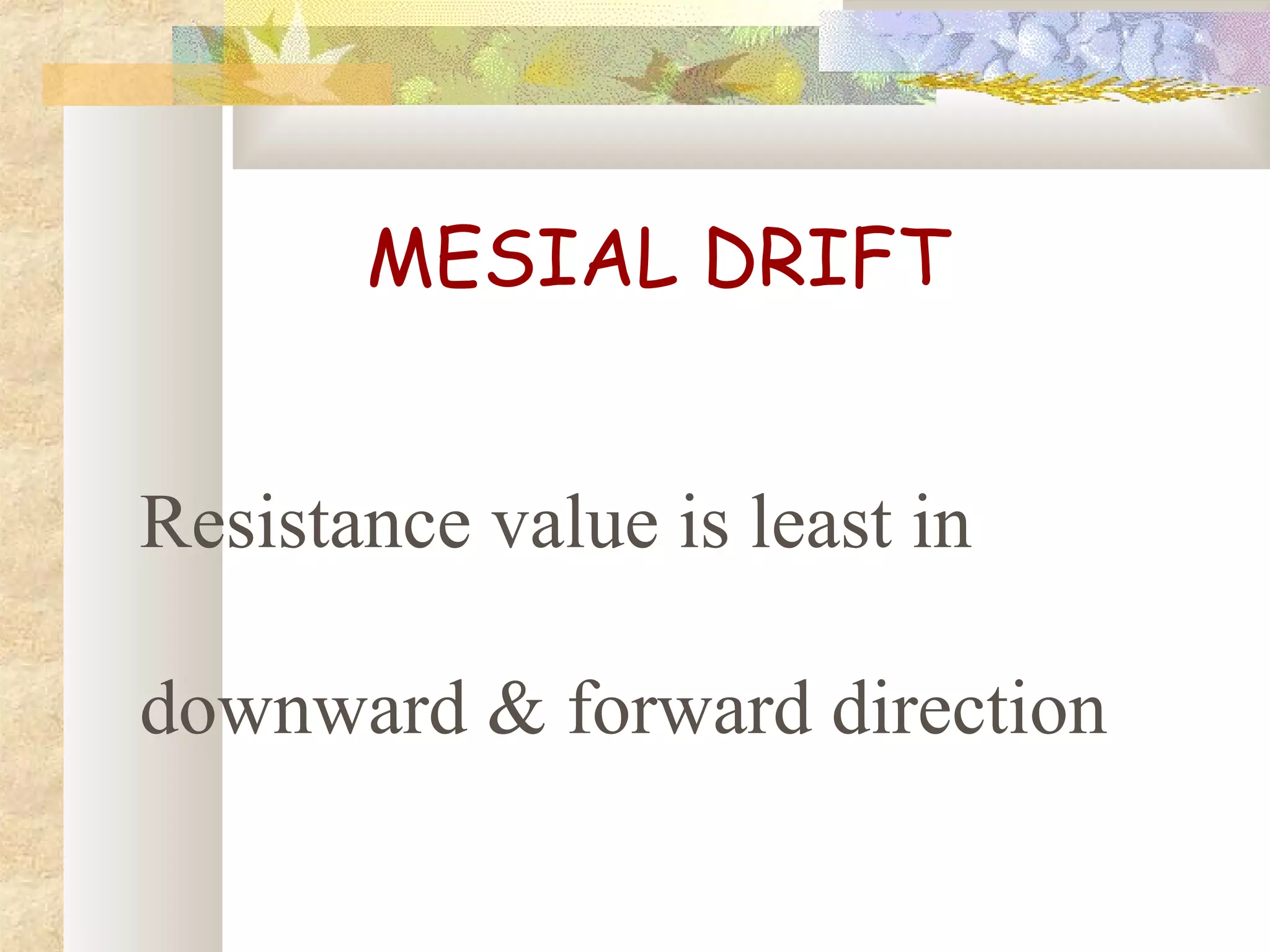 MESIAL DRIFT
Resistance value is least in
downward & forward direction
 