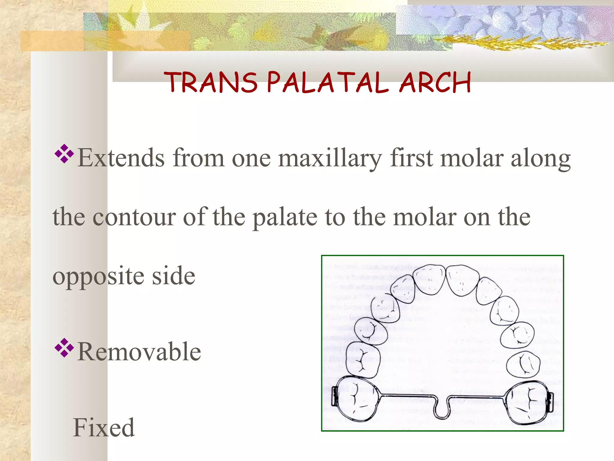 TRANS PALATAL ARCH
Extends from one maxillary first molar along
the contour of the palate to the molar on the
opposite side
Removable
Fixed
 