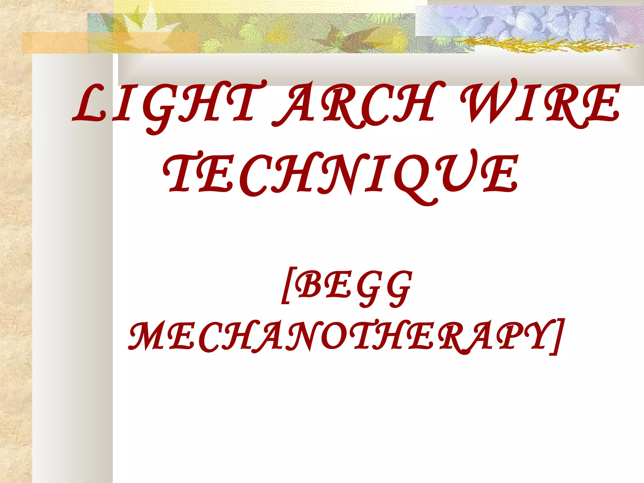 LIGHT ARCH WIRE
TECHNIQUE
[BEGG
MECHANOTHERAPY]
 