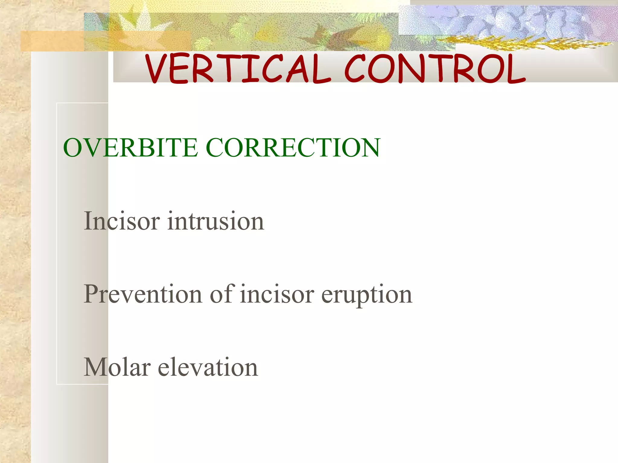 VERTICAL CONTROL
OVERBITE CORRECTION
Incisor intrusion
Prevention of incisor eruption
Molar elevation
 