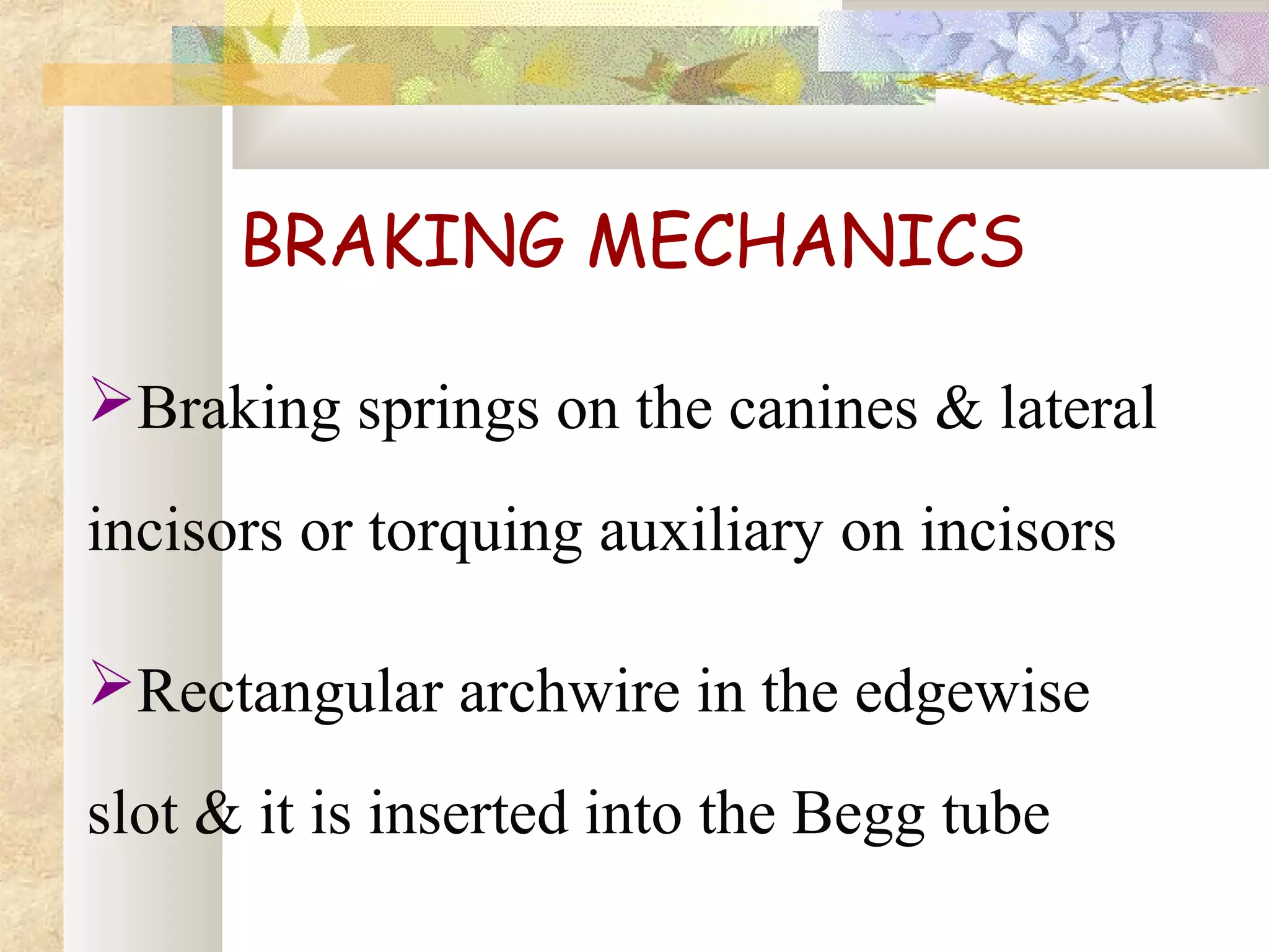 BRAKING MECHANICS
Braking springs on the canines & lateral
incisors or torquing auxiliary on incisors
Rectangular archwire in the edgewise
slot & it is inserted into the Begg tube
 