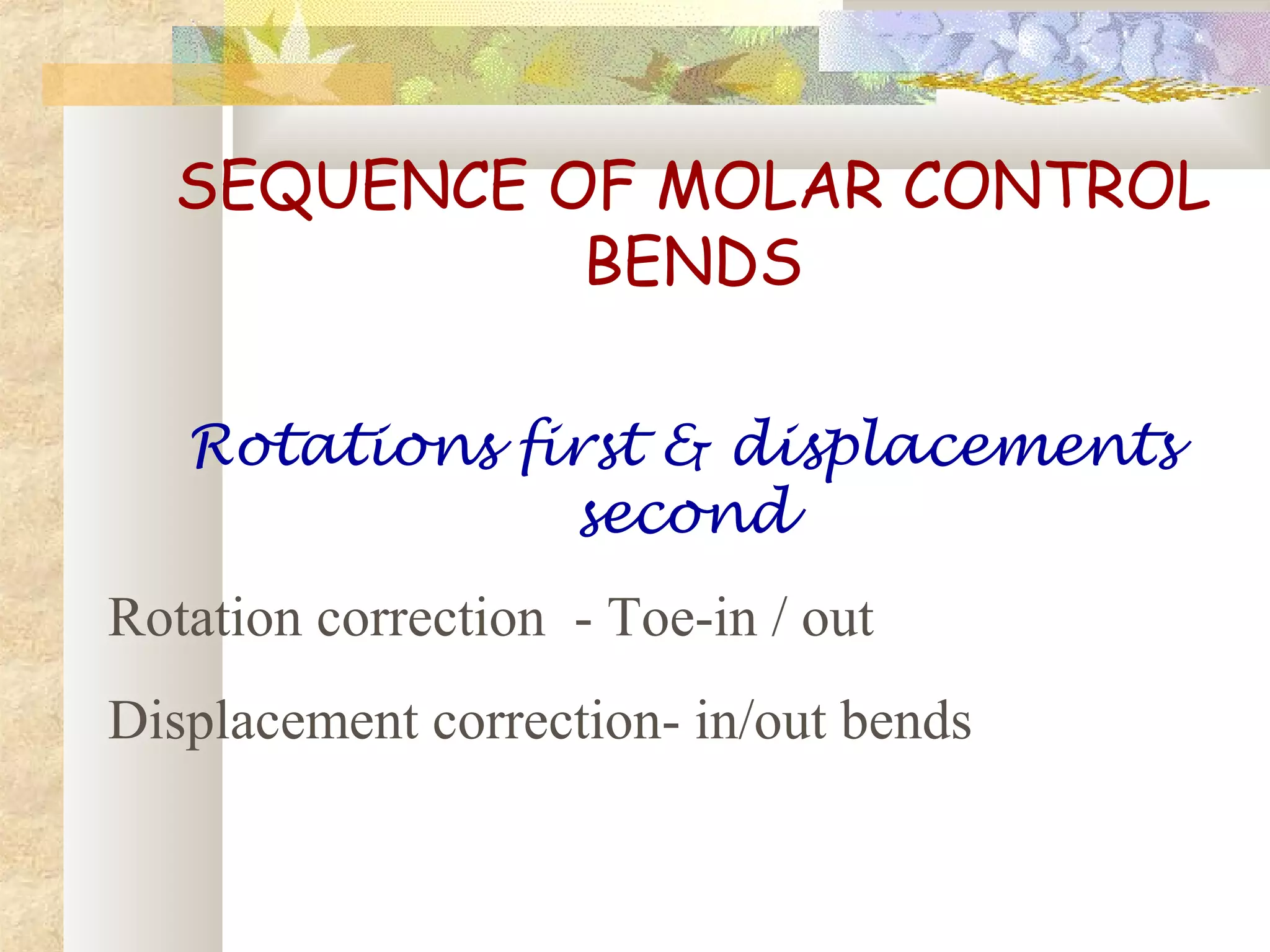 SEQUENCE OF MOLAR CONTROL
BENDS
Rotations first & displacements
second
Rotation correction - Toe-in / out
Displacement correction- in/out bends
 