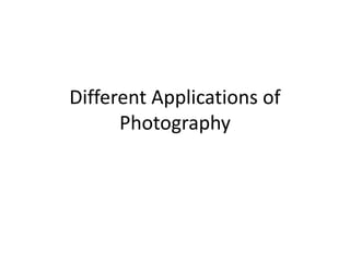 Different Applications of
Photography
 