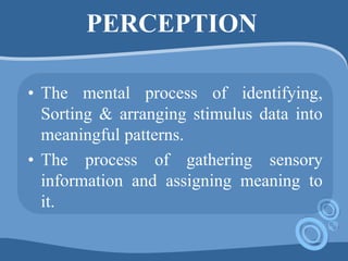 PERCEPTION
• The mental process of identifying,
Sorting & arranging stimulus data into
meaningful patterns.
• The process of gathering sensory
information and assigning meaning to
it.
 