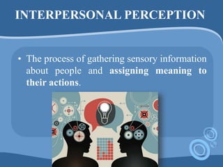 INTERPERSONAL PERCEPTION
• The process of gathering sensory information
about people and assigning meaning to
their actions.
 