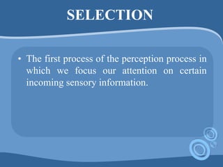 SELECTION
• The first process of the perception process in
which we focus our attention on certain
incoming sensory information.
 