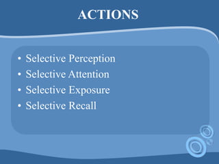 ACTIONS
• Selective Perception
• Selective Attention
• Selective Exposure
• Selective Recall
 