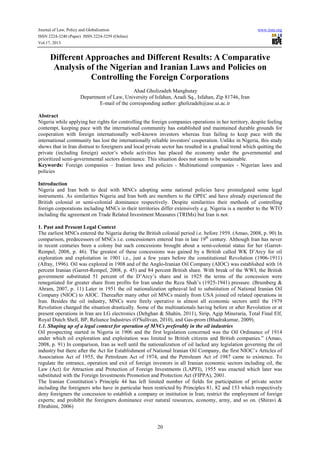 Journal of Law, Policy and Globalization
ISSN 2224-3240 (Paper) ISSN 2224-3259 (Online)
Vol.17, 2013

www.iiste.org

Different Approaches and Different Results: A Comparative
Analysis of the Nigerian and Iranian Laws and Policies on
Controlling the Foreign Corporations
Ahad Gholizadeh Manghutay
Department of Law, University of Isfahan, Azadi Sq., Isfahan, Zip 81746, Iran
E-mail of the corresponding author: gholizadeh@ase.ui.ac.ir
Abstract
Nigeria while applying her rights for controlling the foreign companies operations in her territory, despite feeling
contempt, keeping pace with the international community has established and maintained durable grounds for
cooperation with foreign internationally well-known investors whereas Iran failing to keep pace with the
international community has lost the internationally reliable investors' cooperation. Unlike in Nigeria, this study
shows that in Iran distrust to foreigners and local private sector has resulted in a gradual trend which quitting the
private (including foreign) sector’s whole activities has placed the economy under the governmental and
prioritized semi-governmental sectors dominance. This situation does not seem to be sustainable.
Keywords: Foreign companies – Iranian laws and policies - Multinational companies - Nigerian laws and
policies
Introduction
Nigeria and Iran both to deal with MNCs adopting some national policies have promulgated some legal
instruments. As similarities Nigeria and Iran both are members to the OPEC and have already experienced the
British colonial or semi-colonial dominance respectively. Despite similarities their methods of controlling
foreign corporations including MNCs in their territories differ extensively e.g. Nigeria is a member to the WTO
including the agreement on Trade Related Investment Measures (TRIMs) but Iran is not.
1. Past and Present Legal Context
The earliest MNCs entered the Nigeria during the British colonial period i.e. before 1959. (Amao, 2008, p. 90) In
comparison, predecessors of MNCs i.e. concessioners entered Iran in late 19th century. Although Iran has never
in recent centuries been a colony but such concessions brought about a semi-colonial status for her (GarretRempel, 2008, p. 46). The greatest of these concessions was gained by a British called WK D’Arcy for oil
exploration and exploitation in 1901 i.e., just a few years before the constitutional Revolution (1906-1911)
(Afray, 1996). Oil was explored in 1908 and of the Anglo-Iranian Oil Company (AIOC) was established with 16
percent Iranian (Garret-Rempel, 2008, p. 45) and 84 percent British share. With break of the WWI, the British
government substituted 51 percent of the D’Arcy’s share and in 1925 the terms of the concession were
renegotiated for greater share from profits for Iran under the Reza Shah’s (1925-1941) pressure. (Brumberg &
Ahram, 2007, p. 11) Later in 1951 the oil nationalization upheaval led to substitution of National Iranian Oil
Company (NIOC) to AIOC. Thereafter many other oil MNCs mainly from USA joined oil related operations in
Iran. Besides the oil industry, MNCs were freely operative in almost all economic sectors until the 1979
Revolution changed the situation drastically. Some of the multinationals having before or after Revolution or at
present operations in Iran are LG electronics (Dehghan & Shahin, 2011), Sirip, Agip Mineraria, Total Final Elf,
Royal Dutch Shell, BP, Reliance Industries (O'Sullivan, 2010), and Gas-prom (Bhadrakumar, 2009).
1.1. Shaping up of a legal context for operation of MNCs preferably in the oil industries
Oil prospecting started in Nigeria in 1906 and the first legislation concerned was the Oil Ordinance of 1914
under which oil exploration and exploitation was limited to British citizens and British companies.” (Amao,
2008, p. 91) In comparison, Iran as well until the nationalization of oil lacked any legislation governing the oil
industry but there after the Act for Establishment of National Iranian Oil Company, the first NIOC’s Articles of
Association Act of 1955, the Petroleum Act of 1974, and the Petroleum Act of 1987 came to existence. To
regulate the entrance, operation and exit of foreign investors in all Iranian economic sectors including oil, the
Law (Act) for Attraction and Protection of Foreign Investments (LAPFI), 1955 was enacted which later was
substituted with the Foreign Investments Promotion and Protection Act (FIPPA), 2001.
The Iranian Constitution’s Principle 44 has left limited number of fields for participation of private sector
including the foreigners who have in particular been restricted by Principles 81, 82 and 153 which respectively
deny foreigners the concession to establish a company or institution in Iran; restrict the employment of foreign
experts; and prohibit the foreigners dominance over natural resources, economy, army, and so on. (Shiravi &
Ebrahimi, 2006)

20

 