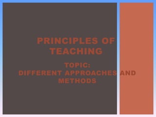 PRINCIPLES OF
TEACHING
TOPIC:
DIFFERENT APPROACHES AND
METHODS
 