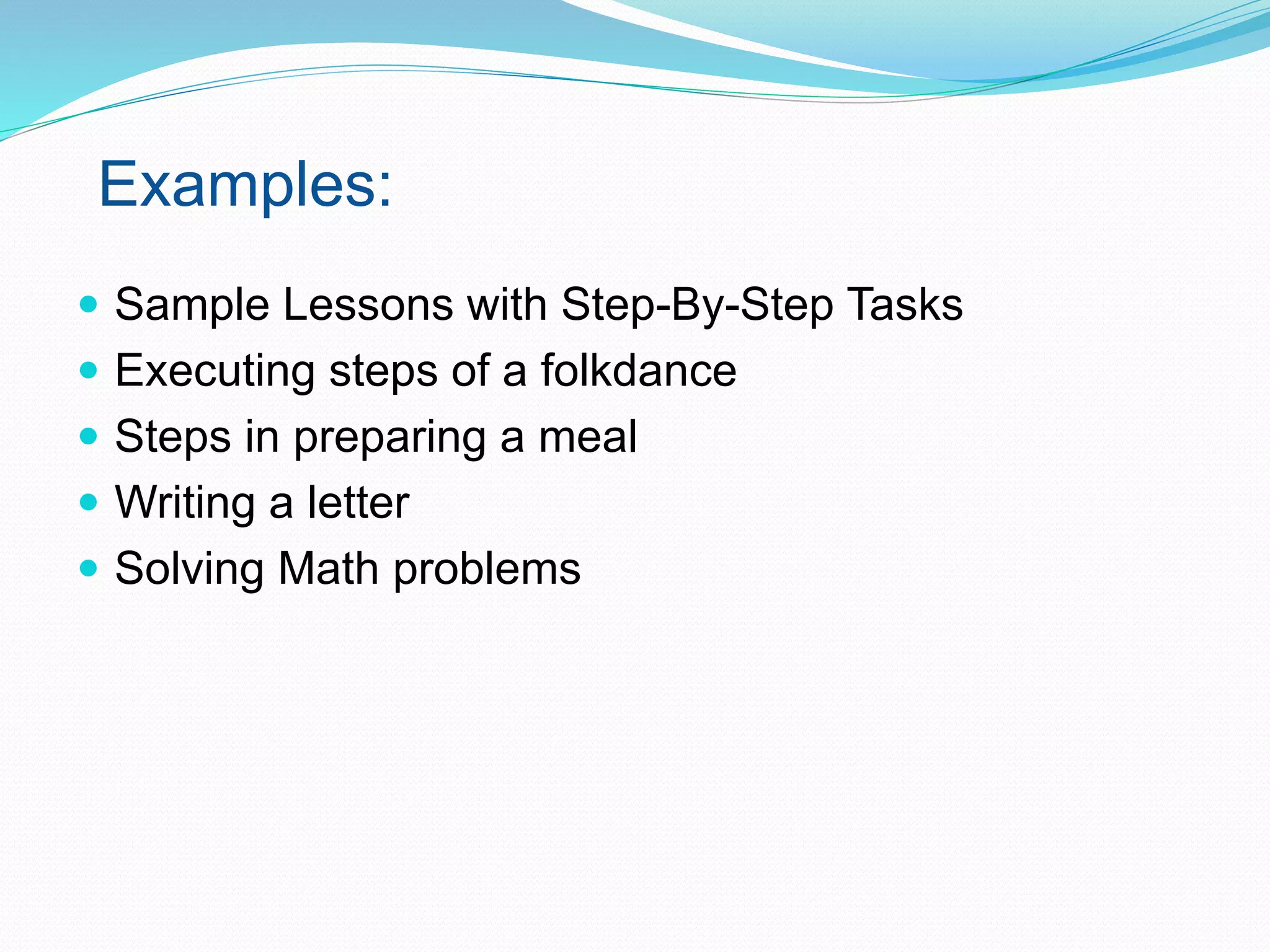  Sample Lessons with Step-By-Step Tasks
 Executing steps of a folkdance
 Steps in preparing a meal
 Writing a letter
 Solving Math problems
Examples:
 