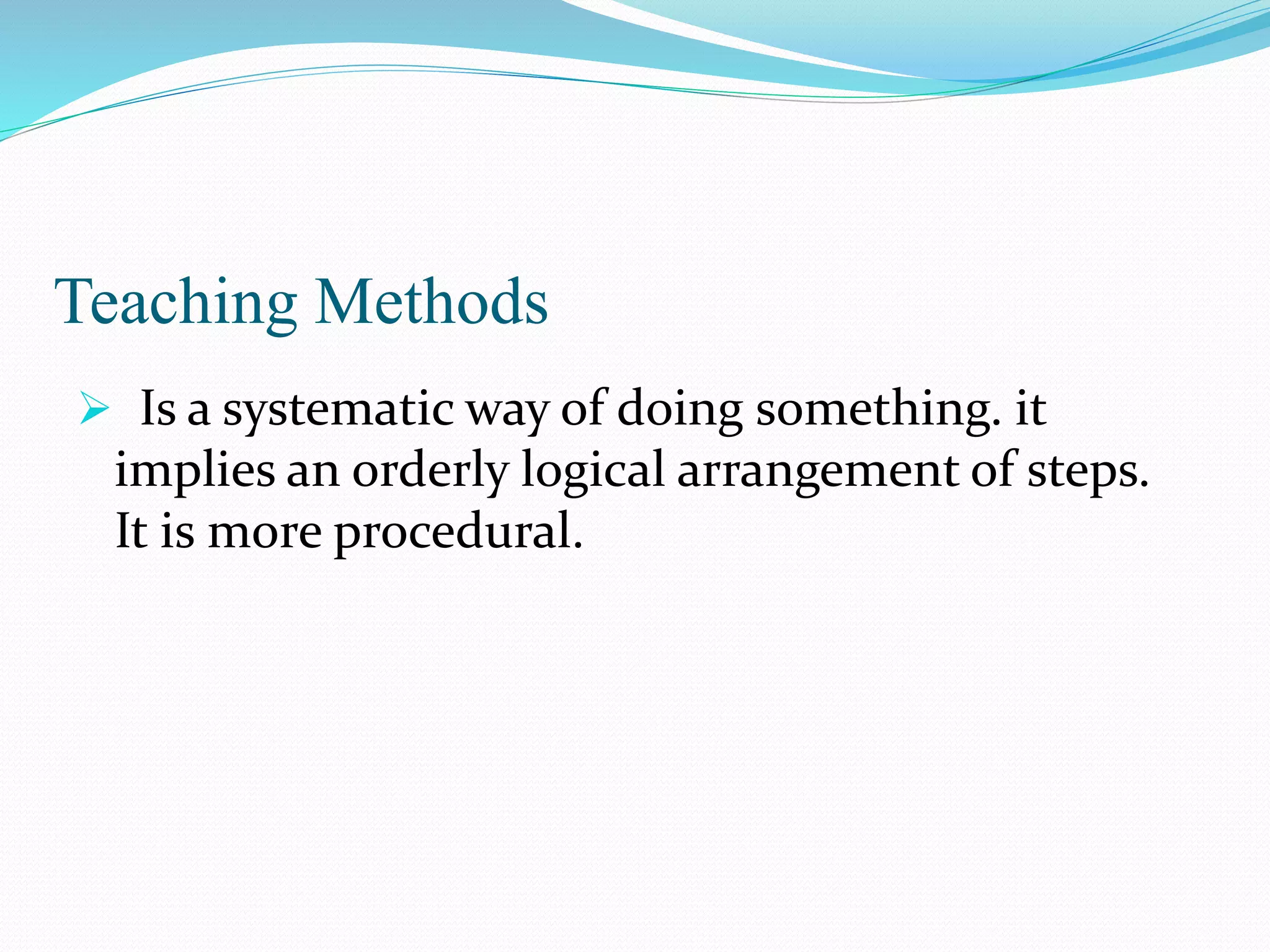 Teaching Methods
 Is a systematic way of doing something. it
implies an orderly logical arrangement of steps.
It is more procedural.
 
