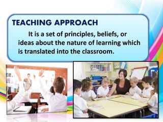 TEACHING APPROACH
It is a set of principles, beliefs, or
ideas about the nature of learning which
is translated into the c...