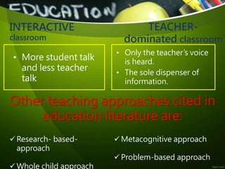 INTERACTIVE
classroom
• More student talk
and less teacher
talk
TEACHER-
dominated classroom
• Only the teacher’s voice
is...