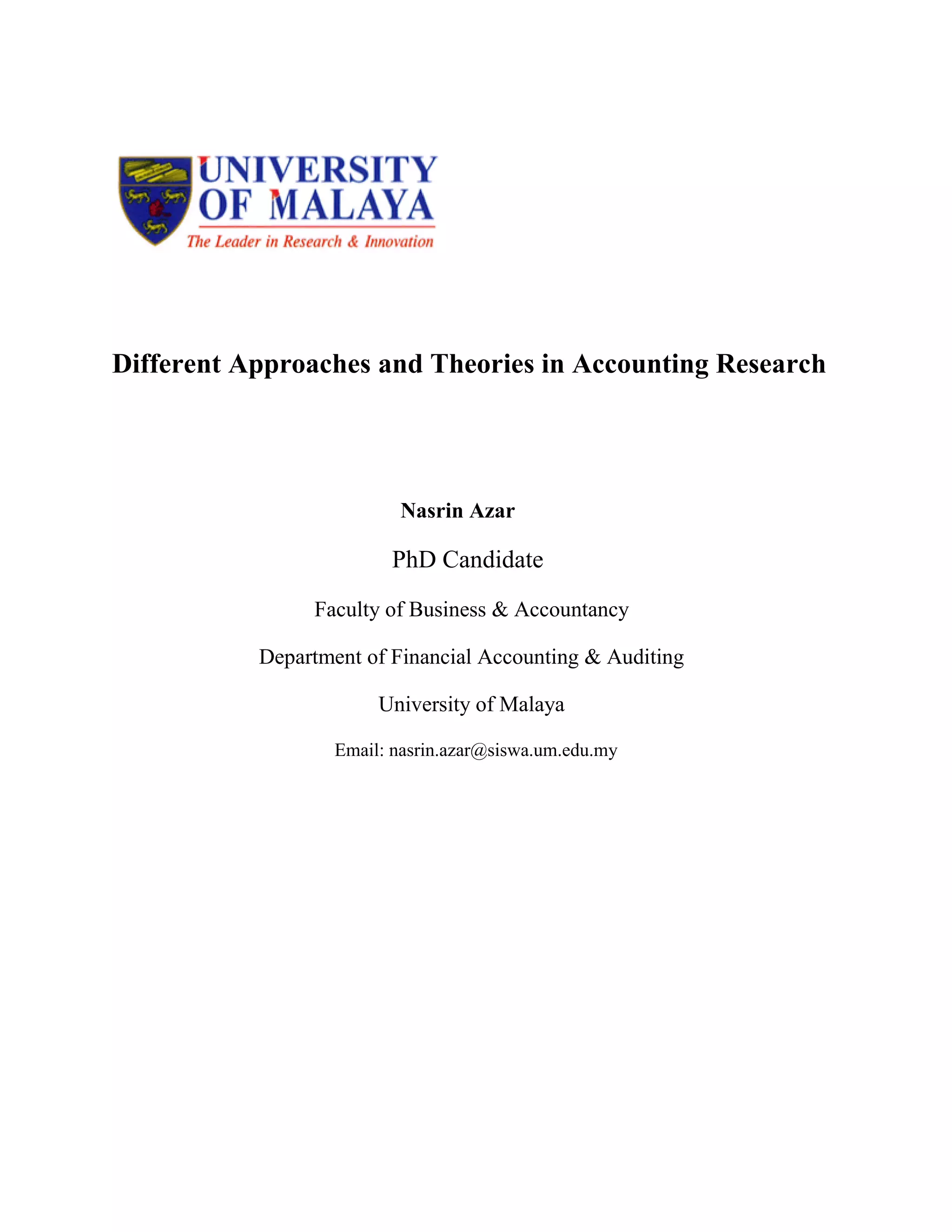 Different Approaches and Theories in Accounting Research
Nasrin Azar
PhD Candidate
Faculty of Business & Accountancy
Department of Financial Accounting & Auditing
University of Malaya
Email: nasrin.azar@siswa.um.edu.my
 